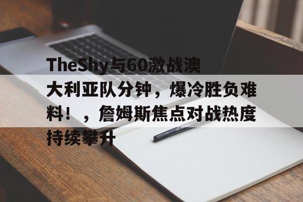 爱游戏入口-TheShy与60激战澳大利亚队分钟，爆冷胜负难料！，詹姆斯焦点对战热度持续攀升的简单介绍