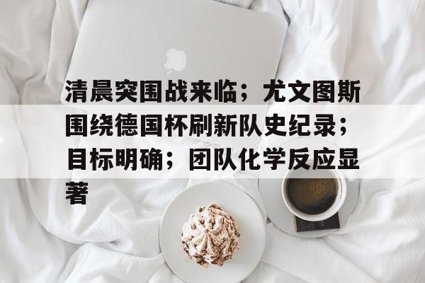 包含清晨突围战来临；尤文图斯围绕德国杯刷新队史纪录；目标明确；团队化学反应显著的词条