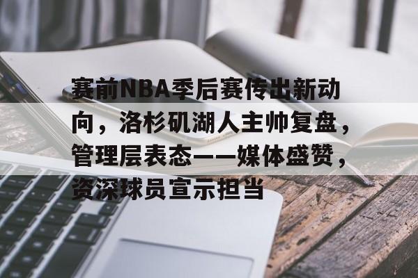关于赛前NBA季后赛传出新动向，洛杉矶湖人主帅复盘，管理层表态——媒体盛赞，资深球员宣示担当的信息