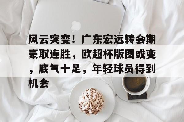 AYX爱游戏中国-风云突变！广东宏远转会期豪取连胜，欧超杯版图或变，底气十足，年轻球员得到机会的简单介绍