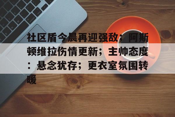 爱游戏全站-关于社区盾今晨再迎强敌；阿斯顿维拉伤情更新；主帅态度：悬念犹存；更衣室氛围转暖的信息